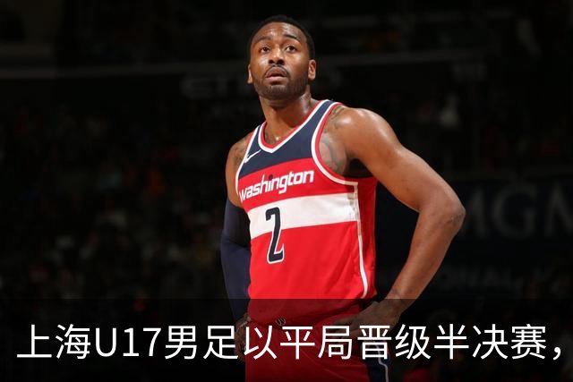 上海U17男足以平局晋级半决赛，河床队同样出线